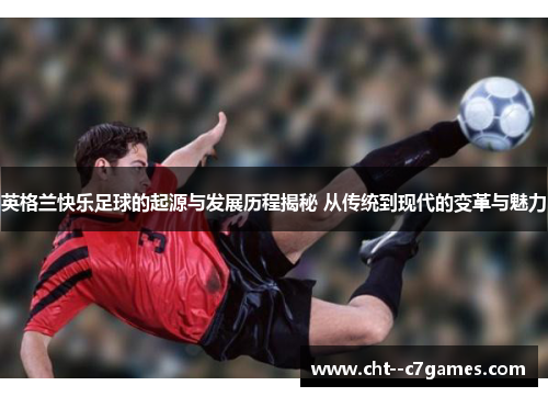 英格兰快乐足球的起源与发展历程揭秘 从传统到现代的变革与魅力