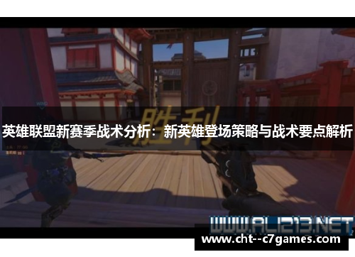 英雄联盟新赛季战术分析:新英雄登场策略与战术要点解析 英雄联盟新赛季战术分析:新英雄登场策略与战术要点解析
