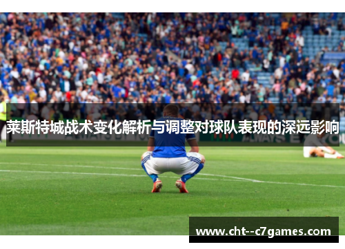 莱斯特城战术变化解析与调整对球队表现的深远影响 莱斯特城战术变化解析与调整对球队表现的深远影响