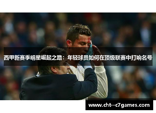 西甲新赛季明星崛起之路：年轻球员如何在顶级联赛中打响名号