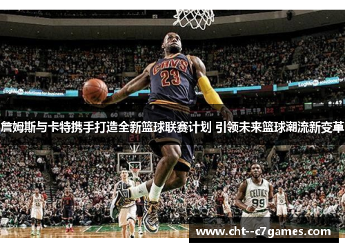 詹姆斯与卡特携手打造全新篮球联赛计划 引领未来篮球潮流新变革