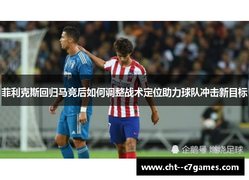 菲利克斯回归马竞后如何调整战术定位助力球队冲击新目标
