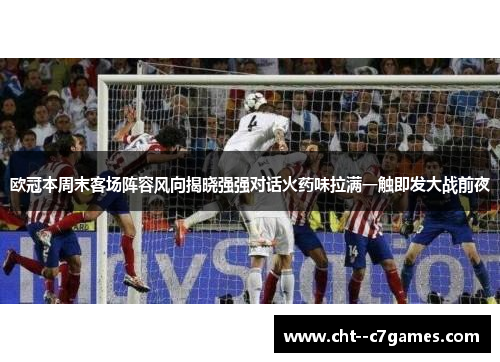 欧冠本周末客场阵容风向揭晓强强对话火药味拉满一触即发大战前夜 欧冠本周末客场阵容风向揭晓强强对话火药味拉满一触即发大战前夜