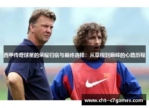 西甲传奇球星的荣耀归宿与最终选择：从草根到巅峰的心路历程