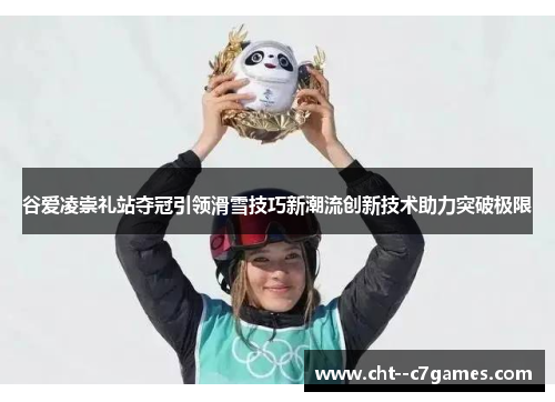 谷爱凌崇礼站夺冠引领滑雪技巧新潮流创新技术助力突破极限 谷爱凌崇礼站夺冠引领滑雪技巧新潮流创新技术助力突破极限