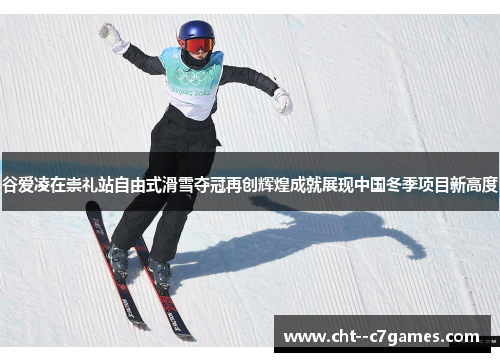 谷爱凌在崇礼站自由式滑雪夺冠再创辉煌成就展现中国冬季项目新高度 谷爱凌在崇礼站自由式滑雪夺冠再创辉煌成就展现中国冬季项目新高度