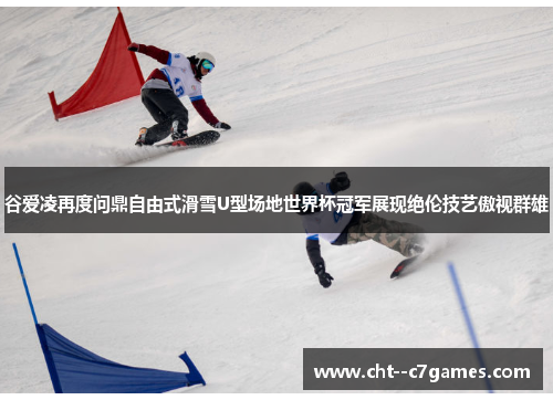 谷爱凌再度问鼎自由式滑雪U型场地世界杯冠军展现绝伦技艺傲视群雄 谷爱凌再度问鼎自由式滑雪U型场地世界杯冠军展现绝伦技艺傲视群雄