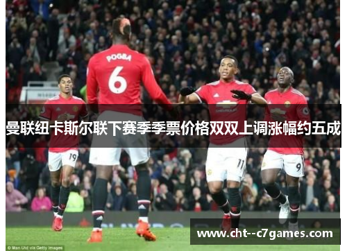 曼联纽卡斯尔联下赛季季票价格双双上调涨幅约五成 曼联纽卡斯尔联下赛季季票价格双双上调涨幅约五成