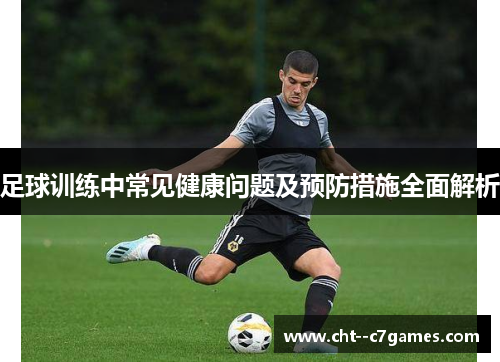 足球训练中常见健康问题及预防措施全面解析