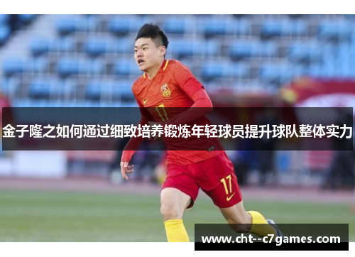 金子隆之如何通过细致培养锻炼年轻球员提升球队整体实力
