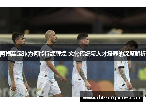 阿根廷足球为何能持续辉煌 文化传统与人才培养的深度解析