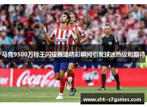 马竞9500万标王闪耀赛场精彩瞬间引发球迷热议和期待