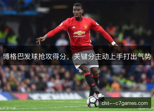 博格巴发球抢攻得分,关键分主动上手打出气势 博格巴发球抢攻得分,关键分主动上手打出气势